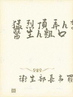 猛烈顶弄h禁欲医生h粗口