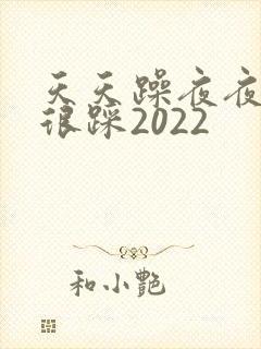 天天躁夜夜踩很很踩2022