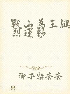 战山为王腿交剧烈运动