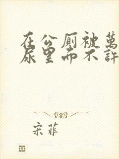 在公厕被万人C尿里面不许漏出来