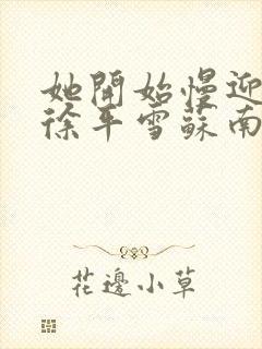 她开始慢迎迎合徐平雪苏南风