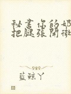 秘书你的奶好大把腿张开微博