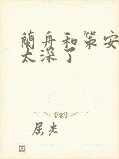 兰舟和策安肉 太深了