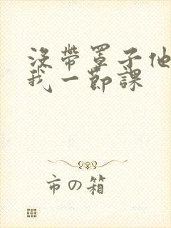 没带罩子他C了我一节课