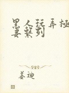 黑人玩弄极品人妻系列