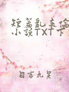 短篇乱来伦系列小说TXT下载