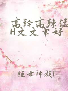 高干高辣猛高辣H文文笔好