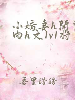 小娇妻h开荤粗肉h文1v1将军