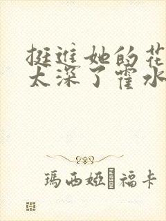 挺进她的花苞啊太深了霍水视频