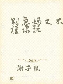 别急妈又不是不让你玩