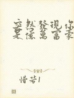 突然发现你男友是亿万富豪之子