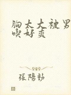 胸太大被男同桌吃好爽