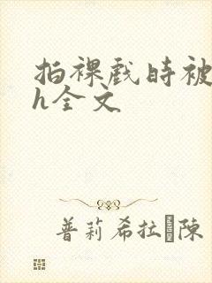 拍裸戏时被c了h全文