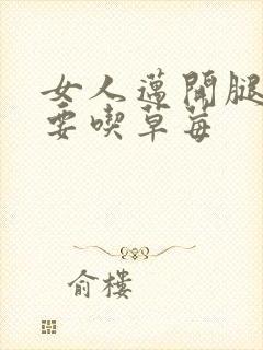 女人迈开腿男人要吃草莓