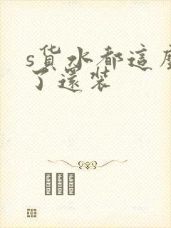 s货水都这么多了还装