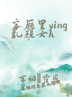 客厅里ying乱亲女h