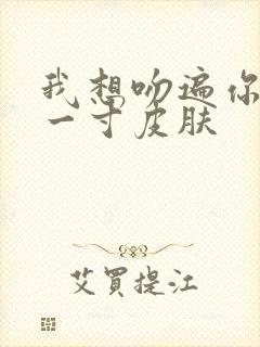 我想吻遍你的每一寸皮肤