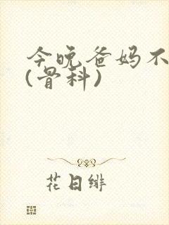 今晚爸妈不在家(骨科)