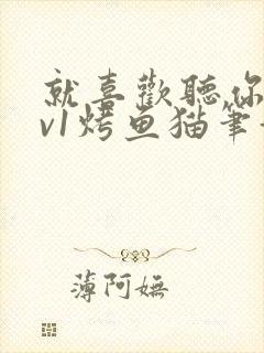 就喜欢听你叫1v1烤鱼猫笔趣阁