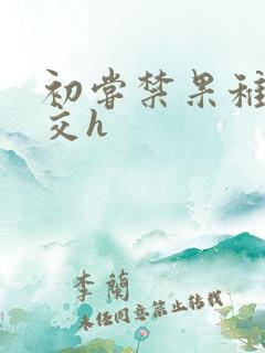 初尝禁果稚嫩宫交h