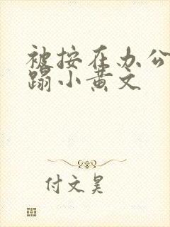 被按在办公室糟蹋小黄文