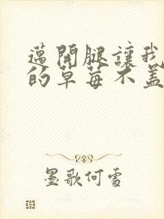 迈开腿让我捅你的草莓不盖被子