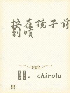 按在镜子前窗c到喷