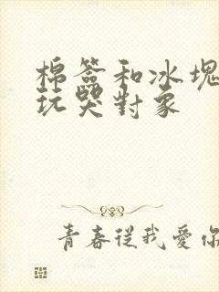 棉签和冰块怎么玩哭对象