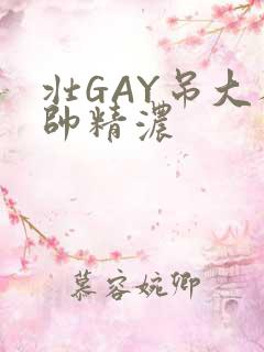 壮GAY吊大人帅精浓