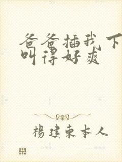 爸爸插我下面我叫得好爽