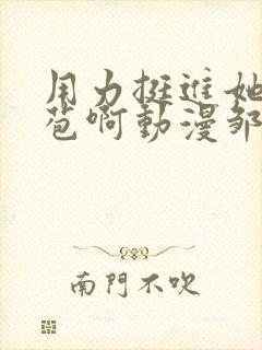 用力挺进她的花苞啊动漫邹菊