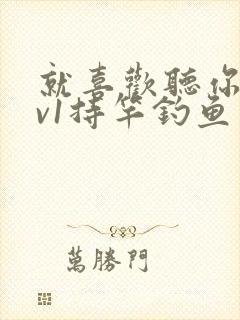 就喜欢听你叫1v1持竿钓鱼