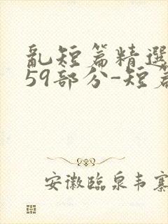 乱短篇精选-第59部分-短篇