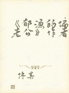 《郁渔的偏执狂老公》作者:过年烤年糕