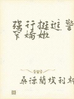 强行挺进警花紧窄娇嫩