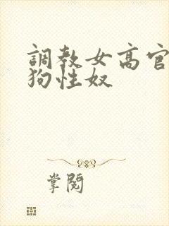 调教女高官为母狗性奴