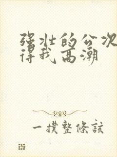 强壮的公次次弄得我高潮