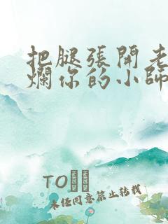 把腿张开老子臊烂你的小师尊视频