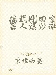 总裁刚回家被机器人爆炒微博