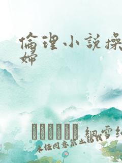 伦理小说操儿媳妇