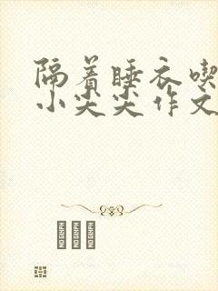 隔着睡衣吃你的小尖尖作文免费