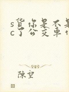 s货你是不是欠c了公交车作文渺