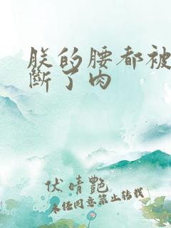 朕的腰都被你折断了肉