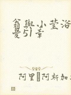 翁与小莹浴室欢爱51章