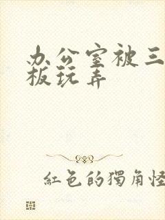 办公室被三个老板玩弄