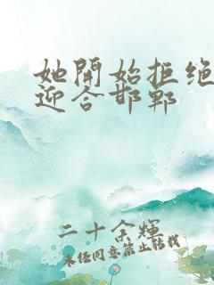 她开始拒绝慢迎迎合邯郸