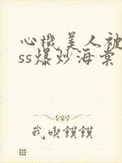心机美人被boss爆炒海棠