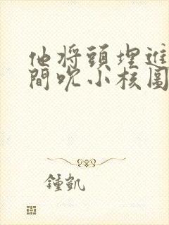 他将头埋进双腿间吮小核图片