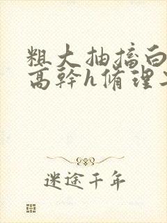 粗大抽搐白浊h高干h修理工