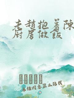 老赵抱着陈婷在厨房做饭